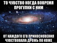 то чувство когда вовремя прогулки с ним от каждого его прикосновения чувствовала дрожь по коже