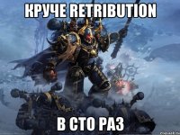 круче retribution в сто раз