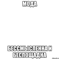 мода бессмысленна и беспощадна