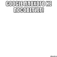 google плохого не посоветует! 