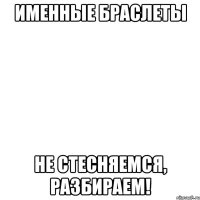 именные браслеты не стесняемся, разбираем!