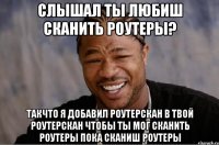 слышал ты любиш сканить роутеры? такчто я добавил роутерскан в твой роутерскан чтобы ты мог сканить роутеры пока сканиш роутеры