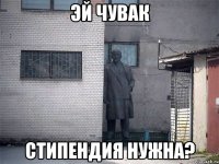 эй чувак стипендия нужна?