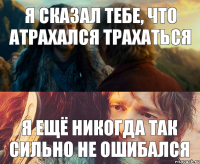 Я сказал тебе, что атрахался трахаться Я ещё никогда так сильно не ошибался