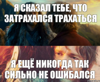 Я сказал тебе, что затрахался трахаться Я ещё никогда так сильно не ошибался