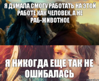 я думала смогу работать на этой работе как человек, а не раб-животное я никогда еще так не ошибалась