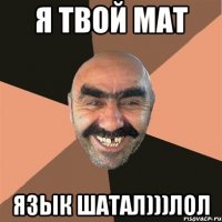 я твой мат язык шатал)))лол