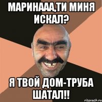 маринааа,ти миня искал? я твой дом-труба шатал!!