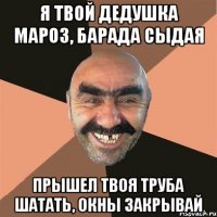 я твой дедушка мароз, барада сыдая прышел твоя труба шатать, окны закрывай