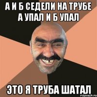 а и б седели на трубе а упал и б упал это я труба шатал
