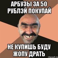 арбузы за 50 рублэй покупай не купишь буду жопу драть