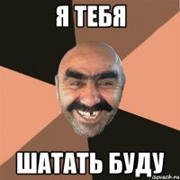 я тебя шатать буду