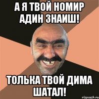 а я твой номир адин знаиш! толька твой дима шатал!