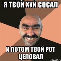 я твой хуй сосал и потом твой рот целовал