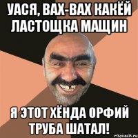 уася, вах-вах какёй ластощка мащин я этот хёнда орфий труба шатал!