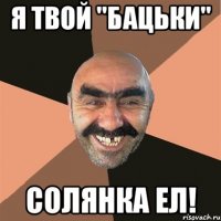 я твой "бацьки" солянка ел!