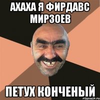 ахаха я фирдавс мирзоев петух конченый