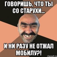 говоришь, что ты со старухи... и ни разу не отжал мобилу?!