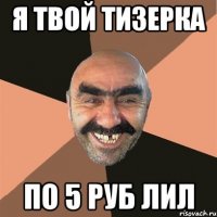 я твой тизерка по 5 руб лил