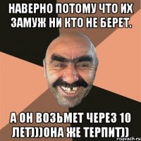 наверно потому что их замуж ни кто не берет. а он возьмет через 10 лет)))она же терпит))