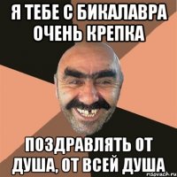я тебе с бикалавра очень крепка поздравлять от душа, от всей душа