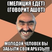 (мелиция едет) (говорит ашот) молодой человек вы забыли свои арбузы!!!