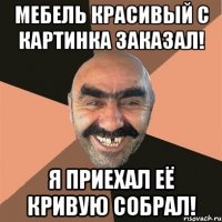 мебель красивый с картинка заказал! я приехал её кривую собрал!