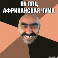 ну ппц африканская чума 