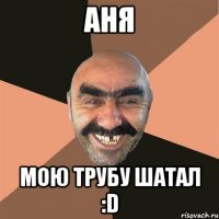 аня мою трубу шатал :d