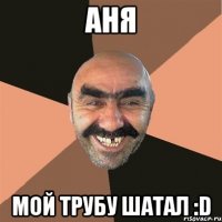 аня мой трубу шатал :d