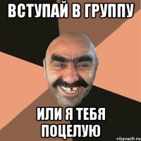 вступай в группу или я тебя поцелую