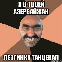 я в твоей азербайжан лезгинку танцевал