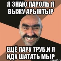 я знаю пароль я выжу арынтыр ещё пару труб,и я иду шатать мыр