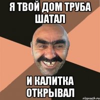 я твой дом труба шатал и калитка открывал