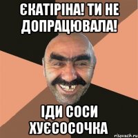 єкатіріна! ти не допрацювала! іди соси хуєсосочка