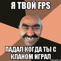 я твой fps падал когда ты с кланом играл