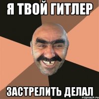 я твой гитлер застрелить делал