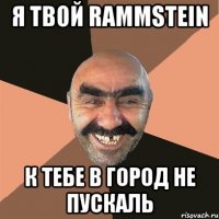 я твой rammstein к тебе в город не пускаль