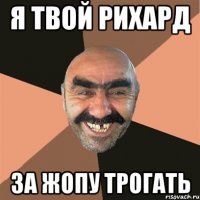 я твой рихард за жопу трогать