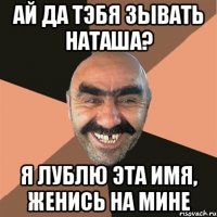 ай да тэбя зывать наташа? я лублю эта имя, женись на мине