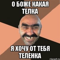 о боже какая телка я хочу от тебя теленка