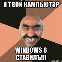 я твой кампьютэр windows 8 ставилъ!!!
