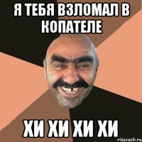 я тебя взломал в копателе хи хи хи хи