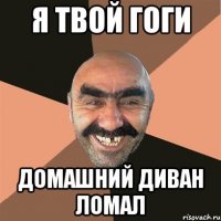 я твой гоги домашний диван ломал