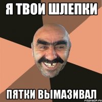 я твои шлепки пятки вымазивал