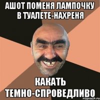ашот поменя лампочку в туалете-нахреня какать темно-спроведливо