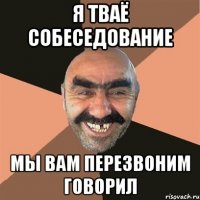 я тваё собеседование мы вам перезвоним говорил
