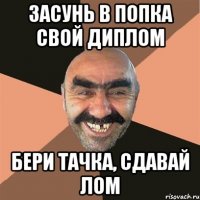 засунь в попка свой диплом бери тачка, сдавай лом