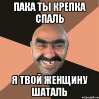 пака ты крепка спаль я твой женщину шаталь