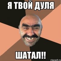 я твой дуля шатал!!